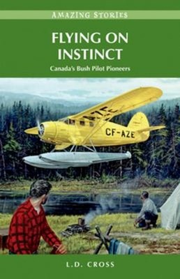Flying on Instinct : Canada's Bush Pilot Pioneers L. D. Cross