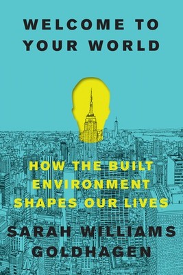 Welcome to Your World: How the Built Environment Shapes Our Lives by Goldhagen
