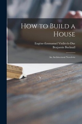 How to Build a House: an Architectural Novelette by Benjamin Bucknall