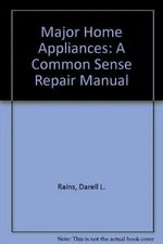 MAJOR HOME APPLIANCES: A COMMON SENSE REPAIR MANUAL By Darell L. Rains