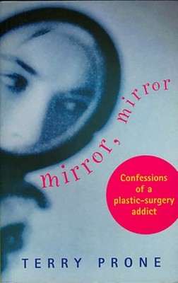 Mirror, Mirror: Confessions of a Plastic Surgery Addict by Terry Prone: New