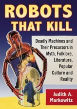 Robots That Kill : Deadly Machines and Their Precursors in Myth, Folklore, Li...