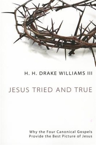 Jesus Tried and True : Why the Four Canonical Gospels Provide the Best Pictur...