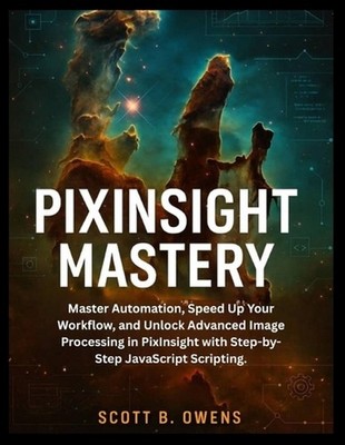 Pixinsight Mastery: Master Automation, Speed Up Your Workflow, and Unlock Advanc