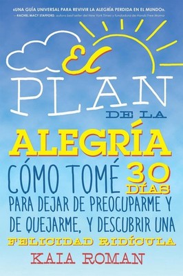 El Plan de la Alegria: C?mo Tom? 30 D?as Para Dejar de Preocuparme Y de Quejarme