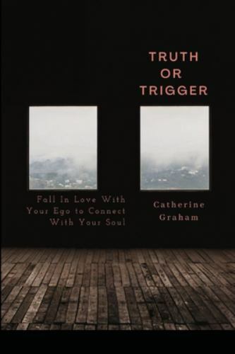 Truth or Trigger: How Falling in Love With Your Ego Connects You With Your So... - Catherine Graham
