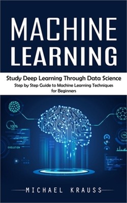 Machine Learning: Study Deep Learning Through Data Science (Step by Step Guide t