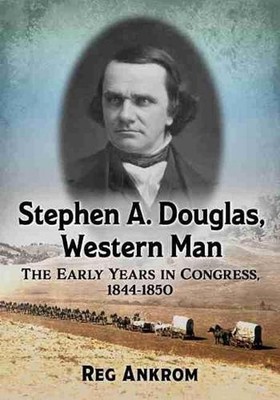 Stephen A. Douglas, Western Man: The Early Years in Congress, 1844-1850 by Reg A
