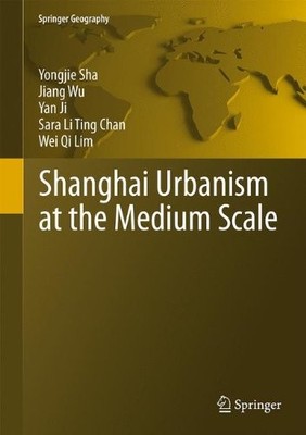 SHANGHAI URBANISM AT THE MEDIUM SCALE (SPRINGER GEOGRAPHY) By Yongjie Sha NEW