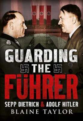 Guarding the Fuhrer: Sepp Dietrich, Johann Rattenhuber, and the Protection of