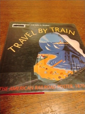 TRAVEL BY TRAIN: THE AMERICAN RAILROAD POSTER, 1870-1950 By Michael E. Zega