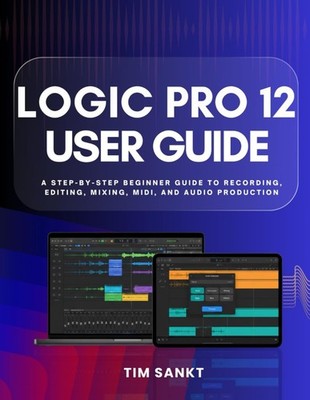 Logic Pro 12 User Guide: A Step-by-Step Beginner Guide to Recording by Tim Sankt