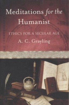 Meditations for the Humanist: Ethics for a Secular Age. Grayling, A. C.: