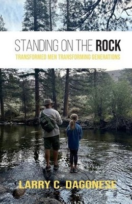 Standing on the Rock: Transformed Men Transforming Generations by Larry C. Dagon