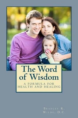 The Word of Wisdom: A Formula for Health and Healing by Bradley R. Wilde D.C. (E