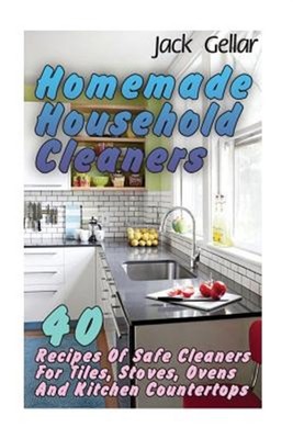 Homemade Household Cleaners : 40 Recipes of Safe Cleaners for Tiles, Stoves, ...