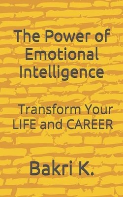 The Power of Emotional Intelligence: Transform Your LIFE and CAREER by Bakri K. 