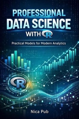PROFESSIONAL DATA SCIENCE WITH R Practical Models for Modern Analytics by Nica P