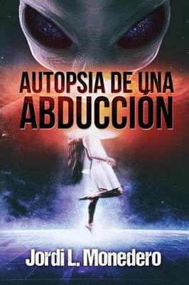 Autopsia de una abduccin: El fen?meno de la abducci?n, consecuencias e implicaci