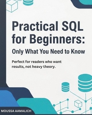 Practical SQL for Beginners: Only What You Need to Know: Perfect for readers who