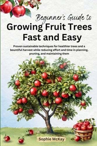 Beginner's Guide to Growing Fruit Trees Fast and Easy: Proven