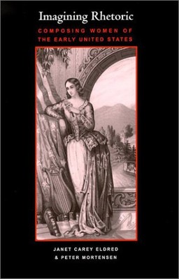 IMAGINING RHETORIC: COMPOSING WOMEN OF THE EARLY UNITED By Janet Carey Eldred