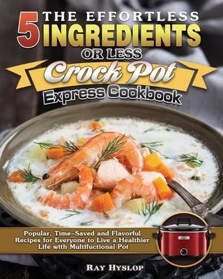 The Effortless 5 Ingredients or Less Crock Pot Express Cookbook: Popular, Time-S