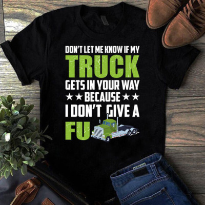 Don't Let Me Know if My Truck Gets in Your Way Truck Driver Tshirt