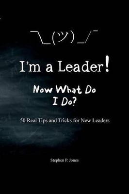 I'm A Leader! Now What Do I Do?: 50 Real Tips and Tricks for New Leaders by Step