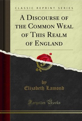 A Discourse of the Common Weal of This Realm of England (Classic Reprint)