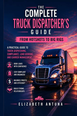 The Complete Truck Dispatcher s Guide: APractical Guide to Freight Dispatching,