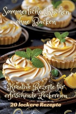 Sommerliche Kuchen ohne Backen: Kreative Rezepte f?r erfrischende Leckereien by 