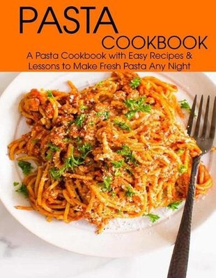 Pasta Cookbook: A Pasta Cookbook with Easy Recipes & Lessons to Make Fresh Any N
