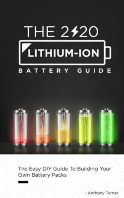 The 2020 Lithium-Ion Battery Guide: The Easy Diy Guide To Building Your Own...
