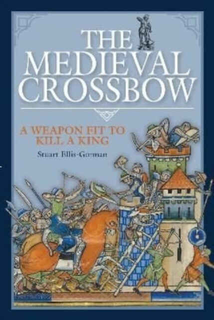The Medieval Crossbow : A Weapon Fit to Kill a King Hardback Stuart Ellis-Gorman