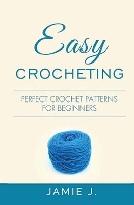 Easy Crocheting: Perfect Crochet Patterns For Beginners by Jamie J. (English) Pa