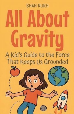 All About Gravity: A Kid's Guide to the Force That Keeps Us Grounded by Shah Ruk