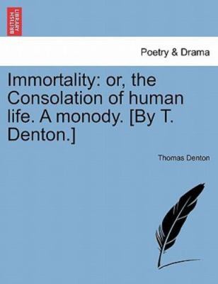 Immortality: or, the Consolation of human life. A monody. [By T. Denton.], Br...