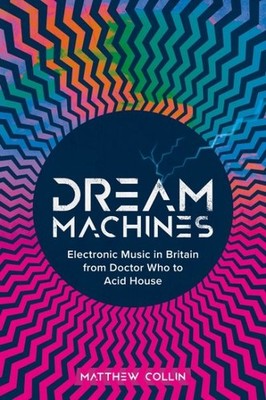 Dream Machines : Electronic Music in Britain from Doctor Who to Acid House, H...