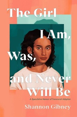 The Girl I Am, Was, and Never Will Be: A Speculative Memoir of Transracial Adopt