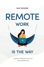 Remote Work Is The Way: A guide to making the most of our office-optional futur