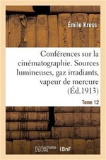 Conf�rences Sur La Cin�matographie. Tome 12: Sources Lumineuses, Gaz Irradiants,