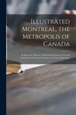 Illustrated Montreal, The Metropolis Of Canada [Microform]: Its Romantic Hi...