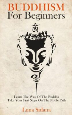 Buddhism For Beginners: Learn The Way Of The Buddha & Take Your First Steps...