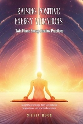 Raising Positive Energy Vibrations: Twin Flame Energy Healing Practices by Silvi