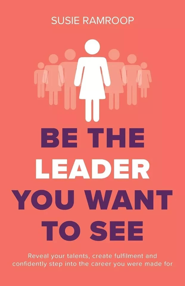 Be the Leader You Want to See: Reveal your talents, create by Susie Ramroop
