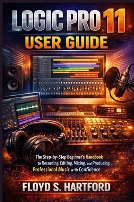 Logic Pro 11 User Guide: The Step-by-Step Beginner's Handbook to Recording, Edit