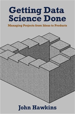 Getting Data Science Done: Managing Projects From Ideas to Products (Paperback o