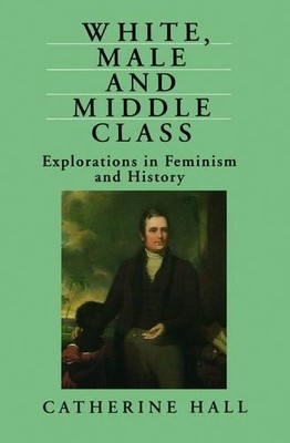 White, Male and Middle Class: Explorations in Femi by Hall, Catherine 0745609562