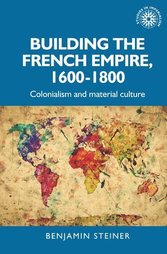 Studies in Imperialism Ser.: Building the French Empire, 1600-1800 : ...
